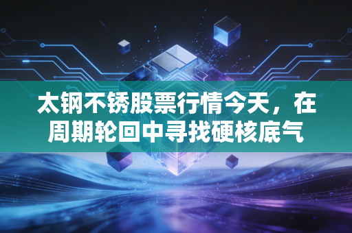 太钢不锈股票行情今天，在周期轮回中寻找硬核底气