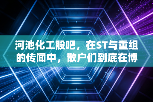 河池化工股吧,在ST与重组的传闻中,散户们到底在博弈什么?