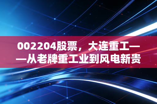 002204股票，大连重工——从老牌重工业到风电新贵，这只硬核国企到底值不值得守？