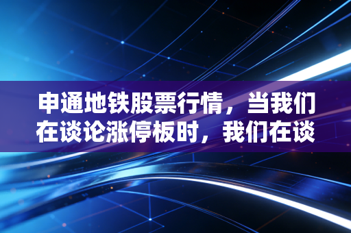 申通地铁股票行情，当我们在谈论涨停板时，我们在谈论什么？——一个老股民眼中的魔幻现实