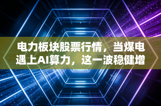 电力板块股票行情，当煤电遇上AI算力，这一波稳健增长还能持续多久？
