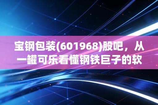 宝钢包装(601968)股吧,从一罐可乐看懂钢铁巨子的软实力,散户眼中的坚守与迷茫