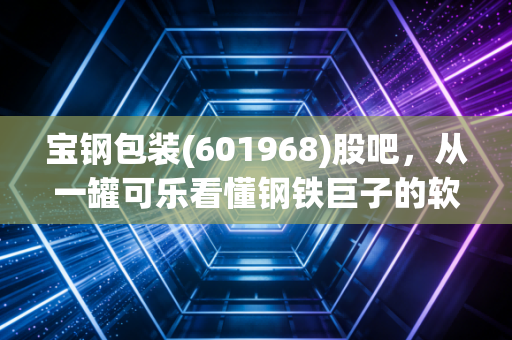 宝钢包装(601968)股吧,从一罐可乐看懂钢铁巨子的软实力,散户眼中的坚守与迷茫