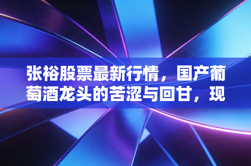 张裕股票最新行情，国产葡萄酒龙头的苦涩与回甘，现在值得抄底吗？