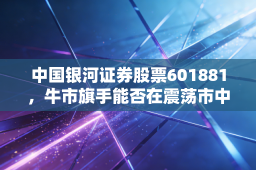 中国银河证券股票601881,牛市旗手能否在震荡市中撑起你的钱包?