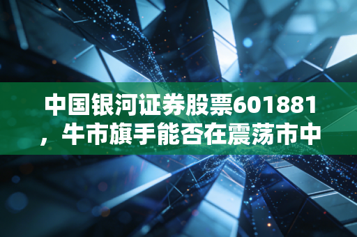中国银河证券股票601881,牛市旗手能否在震荡市中撑起你的钱包?