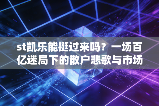 st凯乐能挺过来吗?一场百亿迷局下的散户悲歌与市场铁律