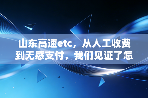 山东高速etc,从人工收费到无感支付,我们见证了怎样的时代?
