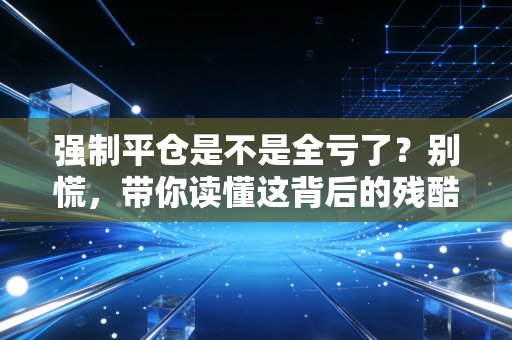 强制平仓是不是全亏了？别慌，带你读懂这背后的残酷真相与自救法则