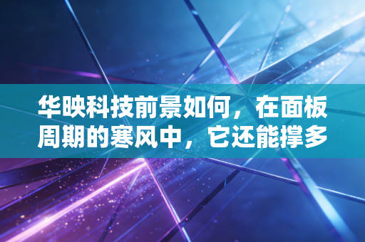 华映科技前景如何,在面板周期的寒风中,它还能撑多久?