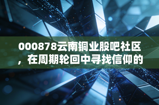 000878云南铜业股吧社区，在周期轮回中寻找信仰的散户众生相