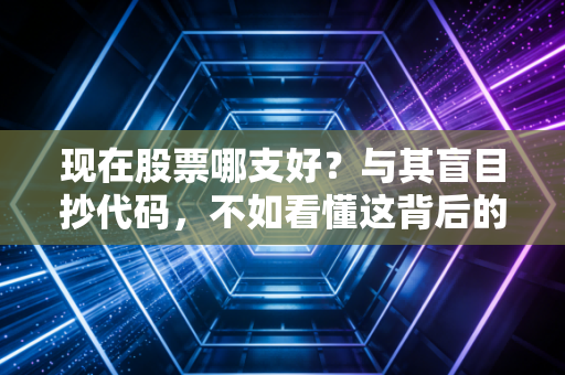 现在股票哪支好?与其盲目抄代码,不如看懂这背后的三个底层逻辑
