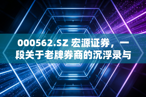 000562.SZ 宏源证券,一段关于老牌券商的沉浮录与行业周期的思考