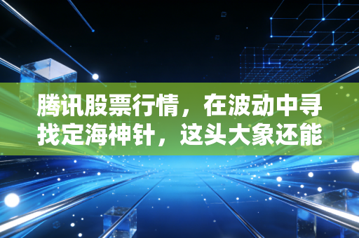 腾讯股票行情,在波动中寻找定海神针,这头大象还能起舞吗?