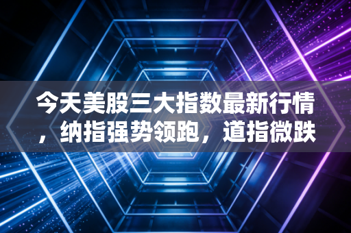 今天美股三大指数最新行情,纳指强势领跑,道指微跌,在这场过山车里我们该如何安放钱包?