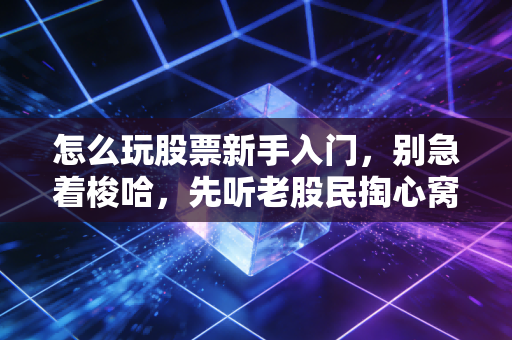 怎么玩股票新手入门，别急着梭哈，先听老股民掏心窝子说几句