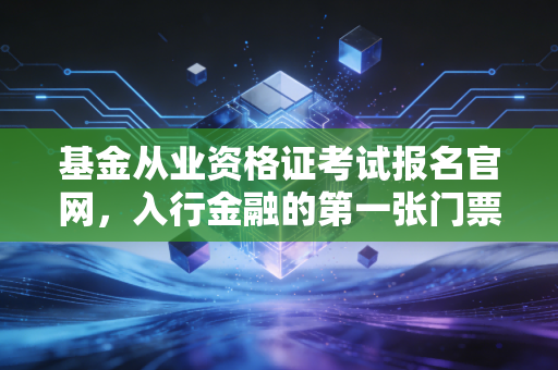 基金从业资格证考试报名官网，入行金融的第一张门票，也是你职业进阶的跳板