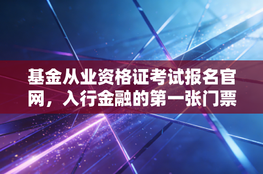 基金从业资格证考试报名官网，入行金融的第一张门票，也是你职业进阶的跳板