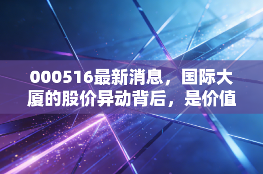 000516最新消息,国际大厦的股价异动背后,是价值回归还是资本博弈?