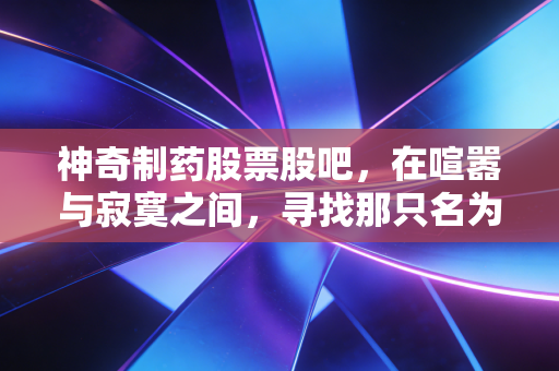 神奇制药股票股吧，在喧嚣与寂寞之间，寻找那只名为神奇的潜力股
