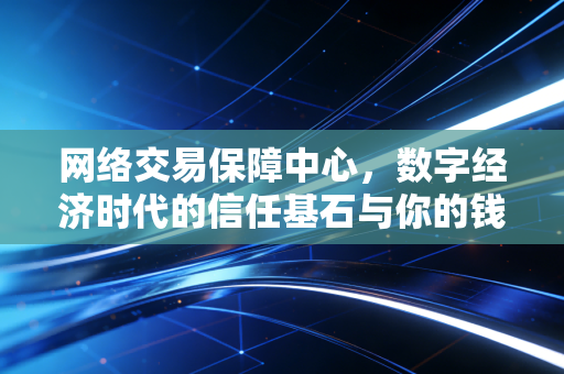 网络交易保障中心,数字经济时代的信任基石与你的钱袋子保卫战