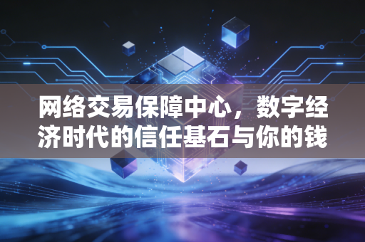 网络交易保障中心,数字经济时代的信任基石与你的钱袋子保卫战
