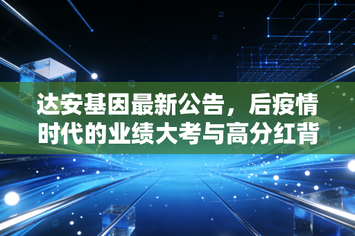 达安基因最新公告,后疫情时代的业绩大考与高分红背后的投资逻辑