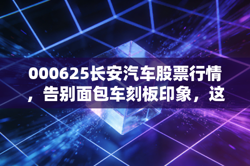 000625长安汽车股票行情，告别面包车刻板印象，这家老牌车企的智能进化论