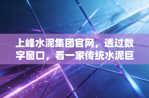 上峰水泥集团官网，透过数字窗口，看一家传统水泥巨头的骨气与野心