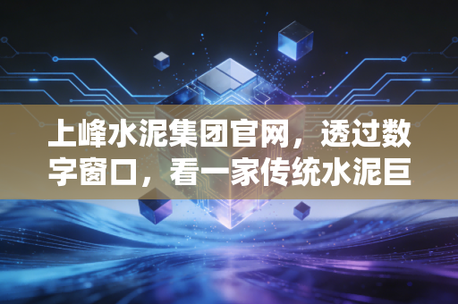 上峰水泥集团官网，透过数字窗口，看一家传统水泥巨头的骨气与野心