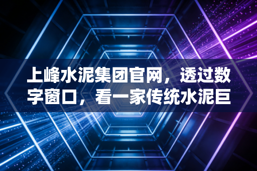 上峰水泥集团官网，透过数字窗口，看一家传统水泥巨头的骨气与野心