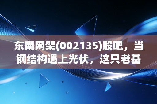 东南网架(002135)股吧，当钢结构遇上光伏，这只老基建能否在股民的焦虑中突围？
