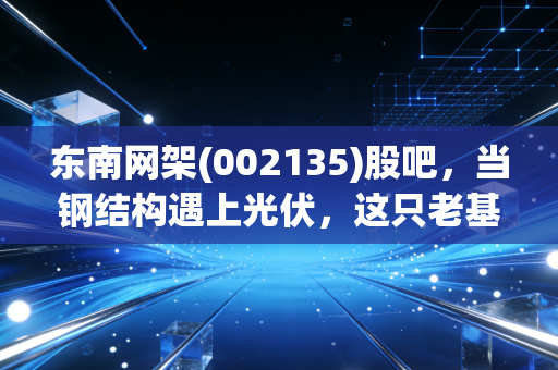 东南网架(002135)股吧，当钢结构遇上光伏，这只老基建能否在股民的焦虑中突围？