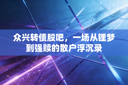 众兴转债股吧,一场从锂梦到强赎的散户浮沉录