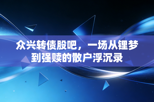 众兴转债股吧,一场从锂梦到强赎的散户浮沉录