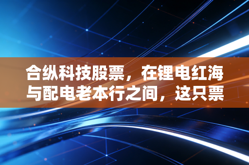 合纵科技股票，在锂电红海与配电老本行之间，这只票到底值不值得赌一把？
