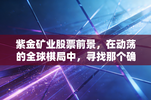 紫金矿业股票前景，在动荡的全球棋局中，寻找那个确定性的压舱石