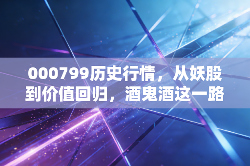 000799历史行情,从妖股到价值回归,酒鬼酒这一路究竟经历了什么?
