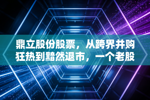 鼎立股份股票,从跨界并购狂热到黯然退市,一个老股民眼中的资本残酷物语