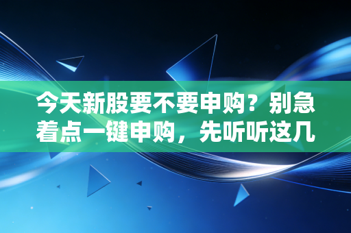 今天新股要不要申购?别急着点一键申购,先听听这几句掏心窝子的大实话