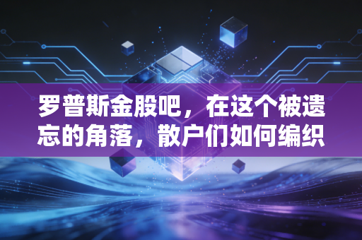 罗普斯金股吧，在这个被遗忘的角落，散户们如何编织财富梦与焦虑症