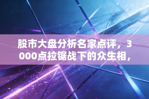 股市大盘分析名家点评,3000点拉锯战下的众生相,散户如何走出追涨杀跌的死循环?