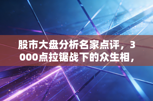 股市大盘分析名家点评，3000点拉锯战下的众生相，散户如何走出追涨杀跌的死循环？