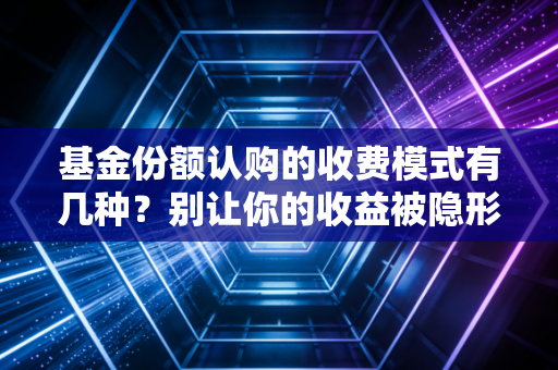基金份额认购的收费模式有几种？别让你的收益被隐形刺客悄悄偷走