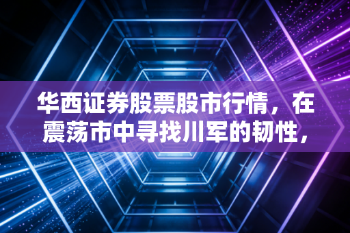 华西证券股票股市行情,在震荡市中寻找川军的韧性,这只券商会是你的避风港吗?
