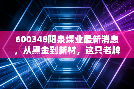 600348阳泉煤业最新消息，从黑金到新材，这只老牌煤企还能打吗？
