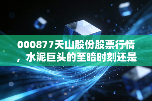 000877天山股份股票行情，水泥巨头的至暗时刻还是黎明前的蛰伏？深度解析与投资思考