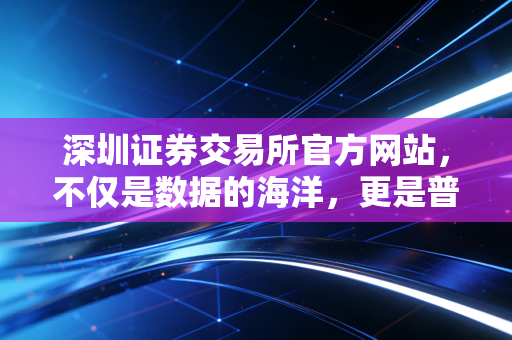 深圳证券交易所官方网站，不仅是数据的海洋，更是普通投资者的避风港与瞭望塔