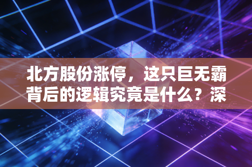 北方股份涨停，这只巨无霸背后的逻辑究竟是什么？深度解析与投资思考