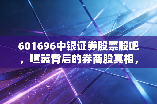 601696中银证券股票股吧，喧嚣背后的券商股真相，是牛市旗手还是散户收割机？